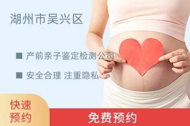 湖州市吴兴区产前亲子鉴定检测公司
